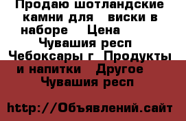 Продаю шотландские камни для   виски в наборе  › Цена ­ 400 - Чувашия респ., Чебоксары г. Продукты и напитки » Другое   . Чувашия респ.